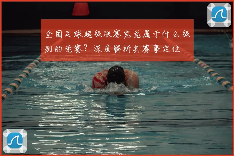 全国足球超级联赛究竟属于什么级别的竞赛?深度解析其赛事定位