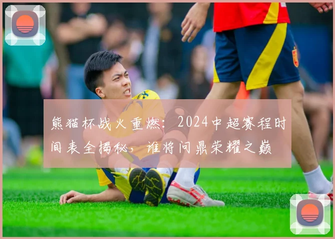 熊猫杯战火重燃：2024中超赛程时间表全揭秘，谁将问鼎荣耀之巅