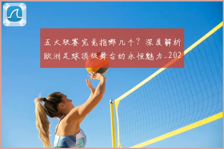 五大联赛究竟指哪几个?深度解析欧洲足球顶级舞台的永恒魅力_20260611141800