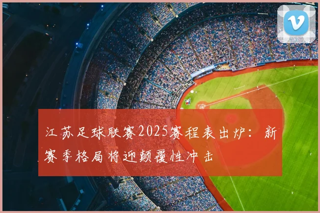 江苏足球联赛2025赛程表出炉：新赛季格局将迎颠覆性冲击