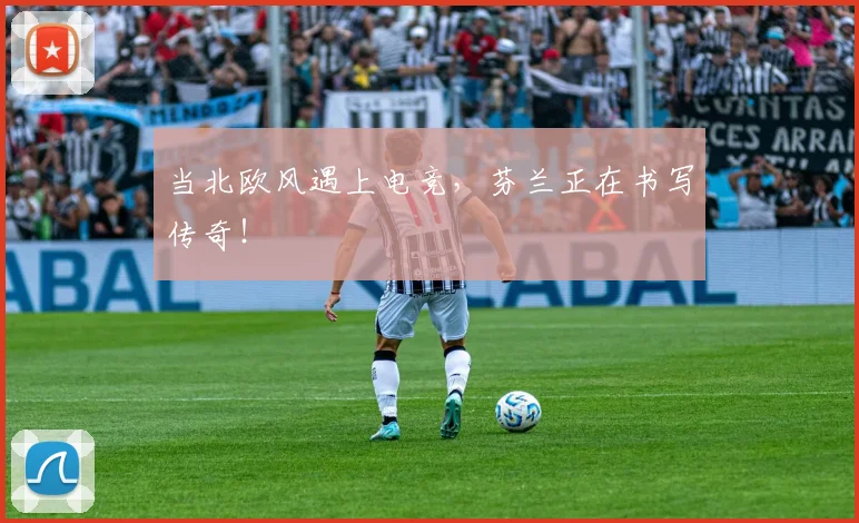 当北欧风遇上电竞,芬兰正在书写传奇!