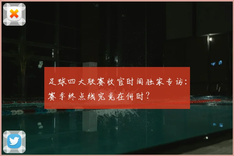 足球四大联赛收官时间独家专访：赛季终点线究竟在何时？