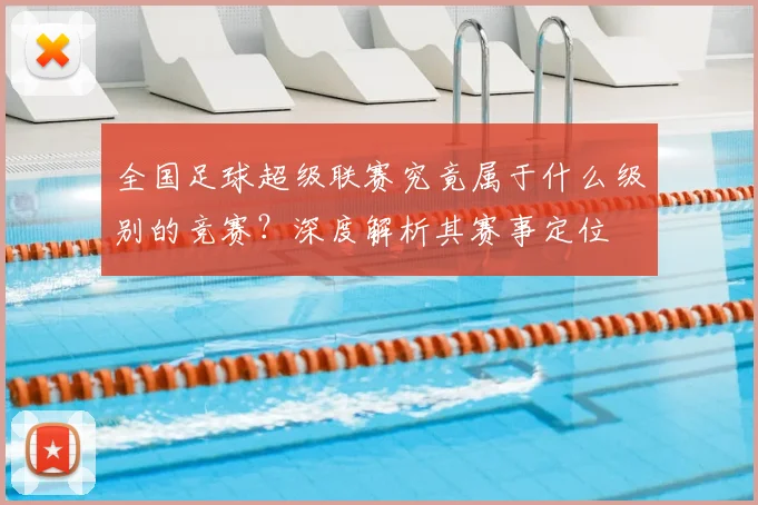 全国足球超级联赛究竟属于什么级别的竞赛?深度解析其赛事定位