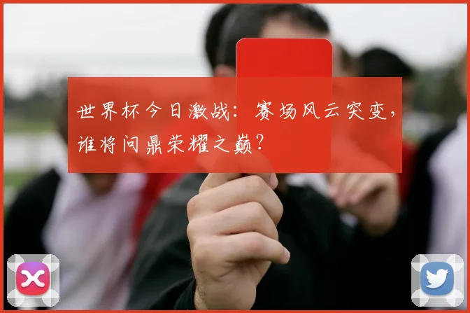 世界杯今日激战：赛场风云突变，谁将问鼎荣耀之巅？
