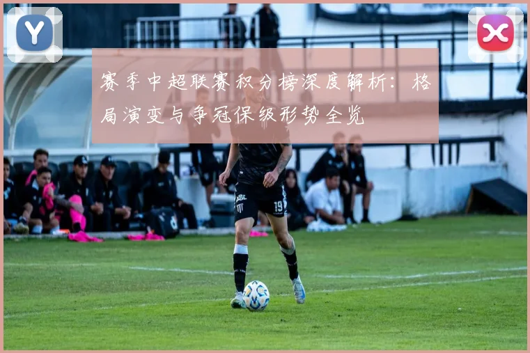 赛季中超联赛积分榜深度解析:格局演变与争冠保级形势全览