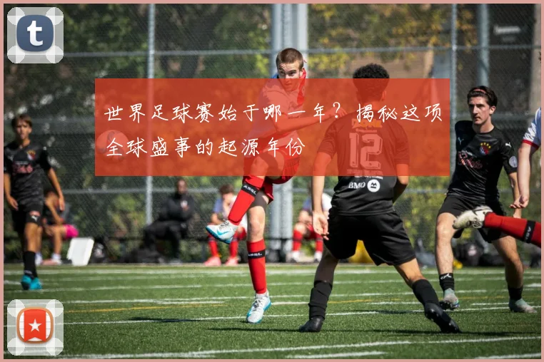 世界足球赛始于哪一年？揭秘这项全球盛事的起源年份