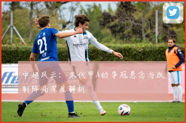 中超风云:末代甲A的争冠悬念与改制阵痛深度解析