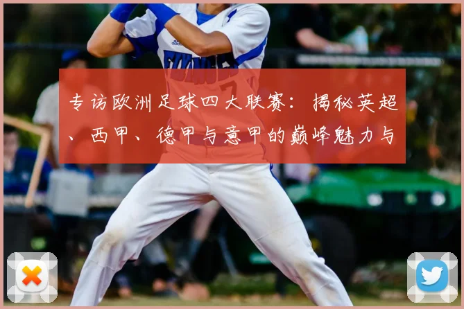 专访欧洲足球四大联赛:揭秘英超、西甲、德甲与意甲的巅峰魅力与商业帝国