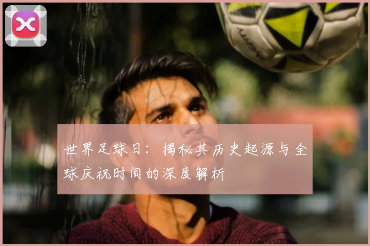 世界足球日：揭秘其历史起源与全球庆祝时间的深度解析