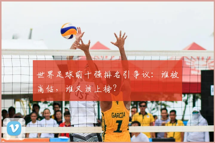 世界足球前十强排名引争议:谁被高估,谁又该上榜?