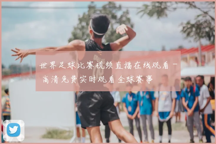 世界足球比赛视频直播在线观看 - 高清免费实时观看全球赛事