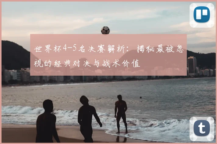 世界杯4-5名决赛解析:揭秘最被忽视的经典对决与战术价值
