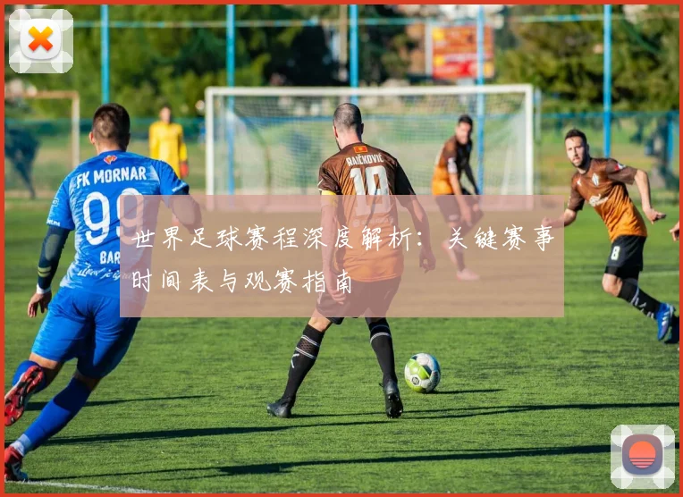 世界足球赛程深度解析:关键赛事时间表与观赛指南
