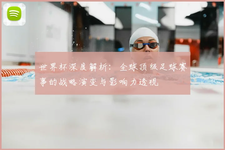 世界杯深度解析:全球顶级足球赛事的战略演变与影响力透视