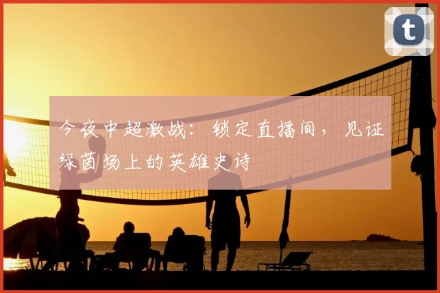 今夜中超激战：锁定直播间，见证绿茵场上的英雄史诗
