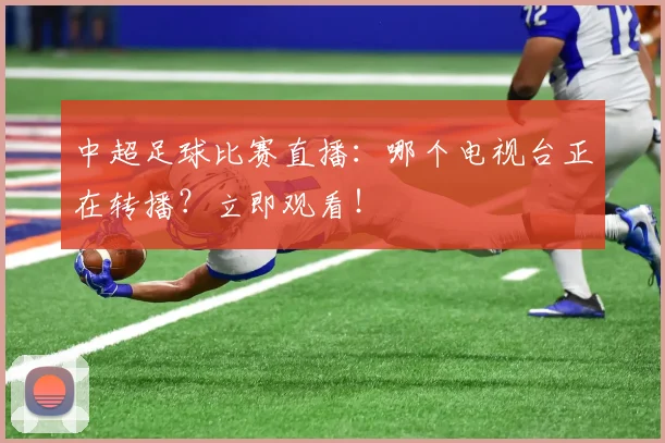 中超足球比赛直播：哪个电视台正在转播？立即观看！