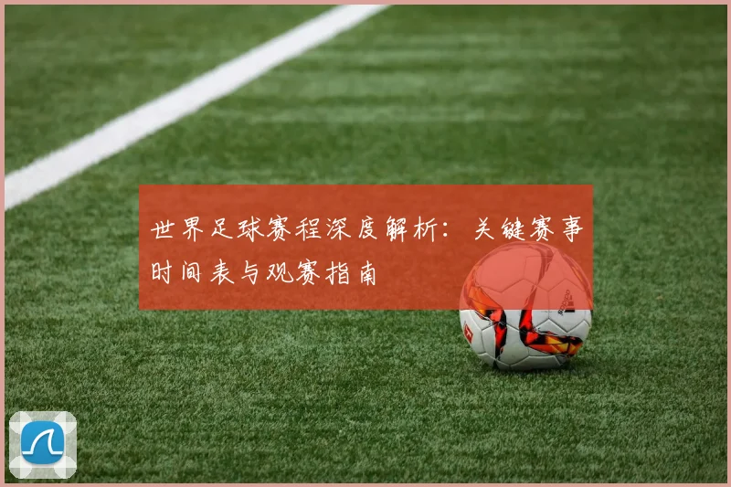 世界足球赛程深度解析:关键赛事时间表与观赛指南