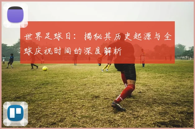 世界足球日：揭秘其历史起源与全球庆祝时间的深度解析
