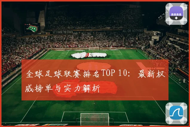 全球足球联赛排名TOP 10:最新权威榜单与实力解析