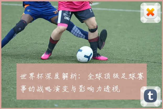世界杯深度解析：全球顶级足球赛事的战略演变与影响力透视