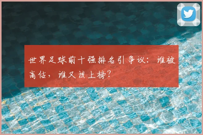 世界足球前十强排名引争议：谁被高估，谁又该上榜？