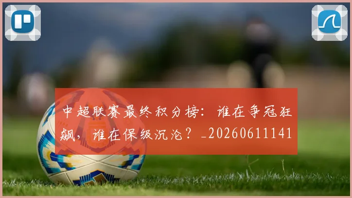 中超联赛最终积分榜:谁在争冠狂飙,谁在保级沉沦?_20260611141640
