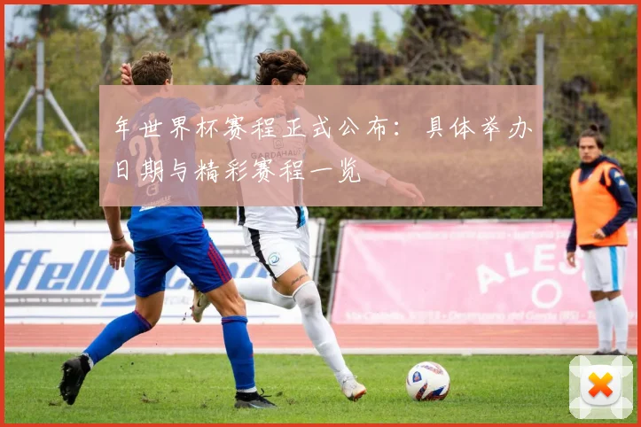 年世界杯赛程正式公布:具体举办日期与精彩赛程一览