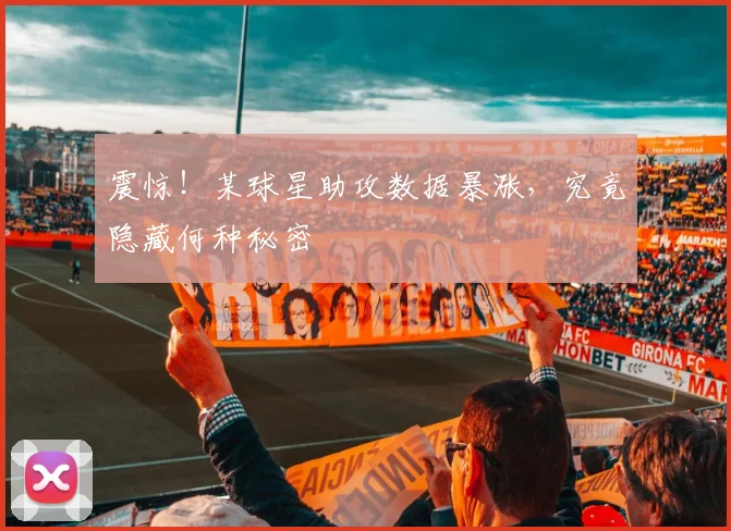 震惊！某球星助攻数据暴涨，究竟隐藏何种秘密