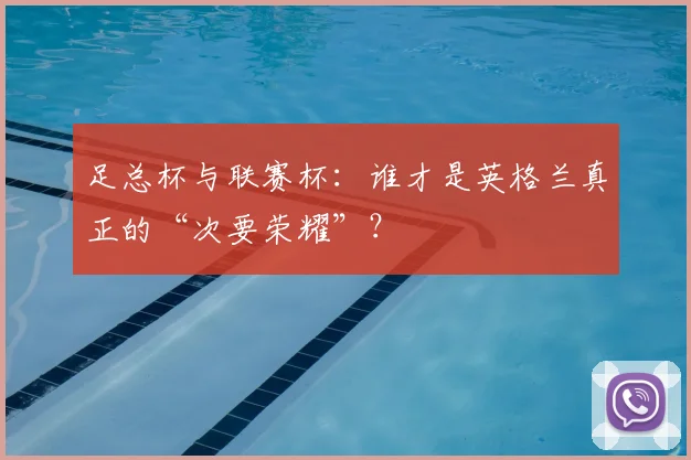 足总杯与联赛杯:谁才是英格兰真正的“次要荣耀”?
