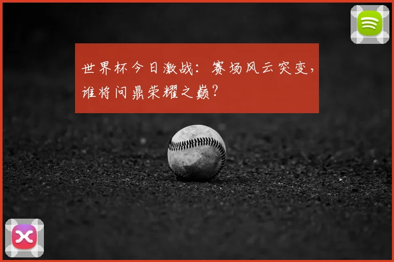 世界杯今日激战：赛场风云突变，谁将问鼎荣耀之巅？