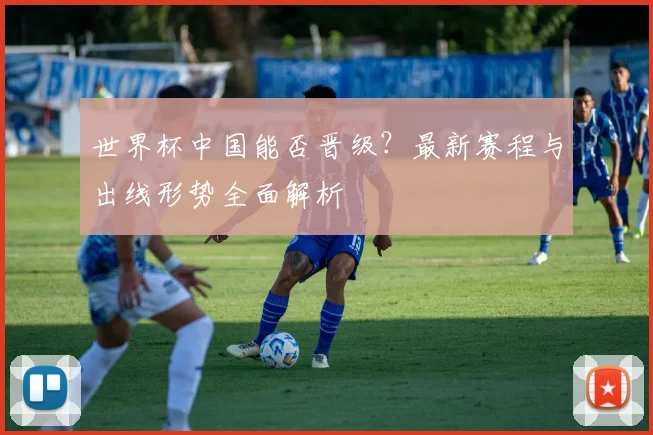 世界杯中国能否晋级?最新赛程与出线形势全面解析