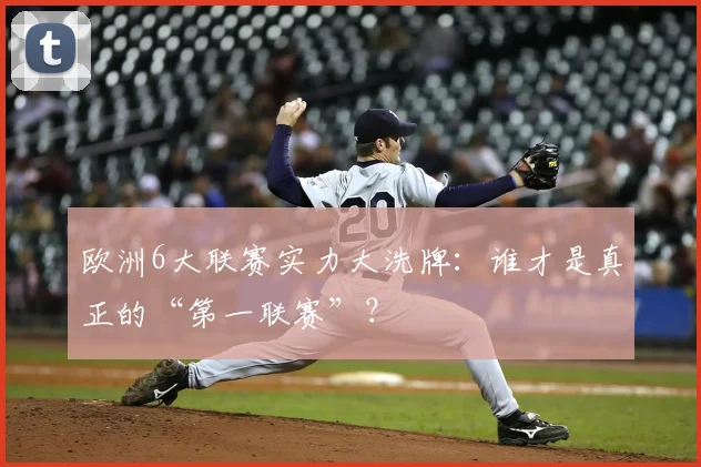 欧洲6大联赛实力大洗牌：谁才是真正的“第一联赛”？
