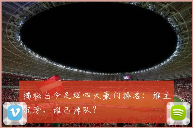 揭秘当今足坛四大豪门排名:谁主沉浮,谁已掉队?
