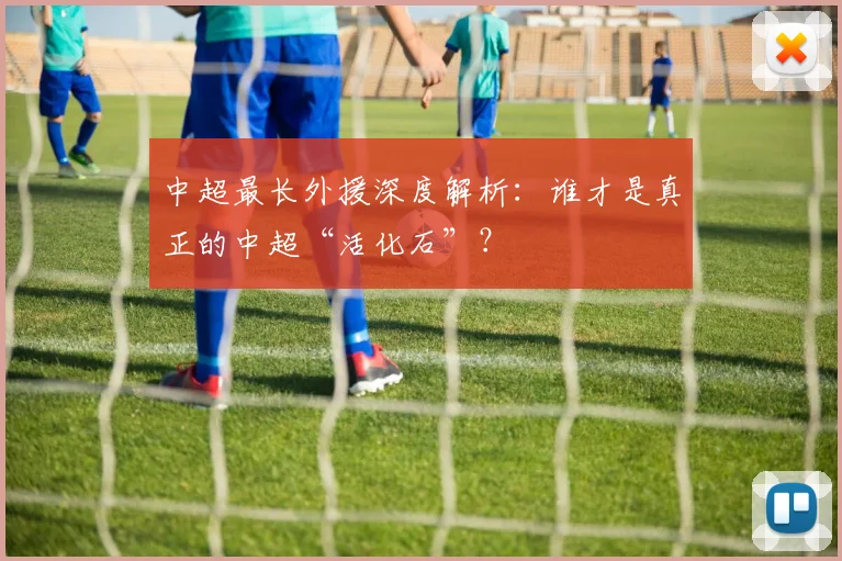 中超最长外援深度解析:谁才是真正的中超“活化石”?